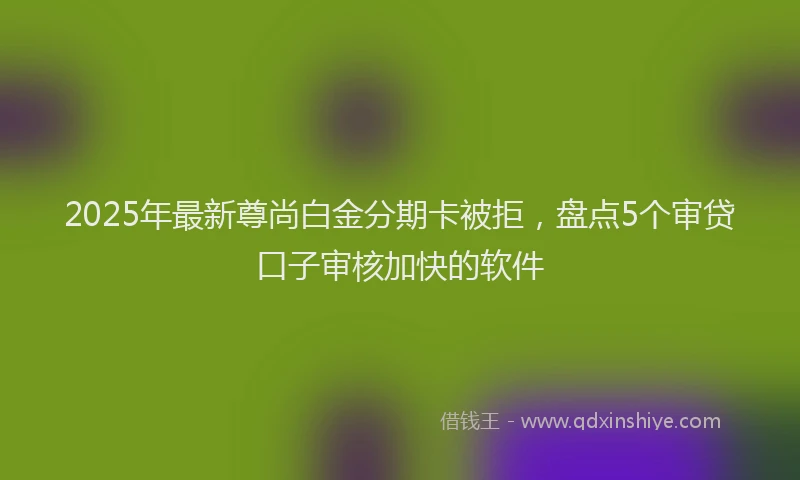 2025年最新尊尚白金分期卡被拒，盘点5个审贷口子审核加快的软件