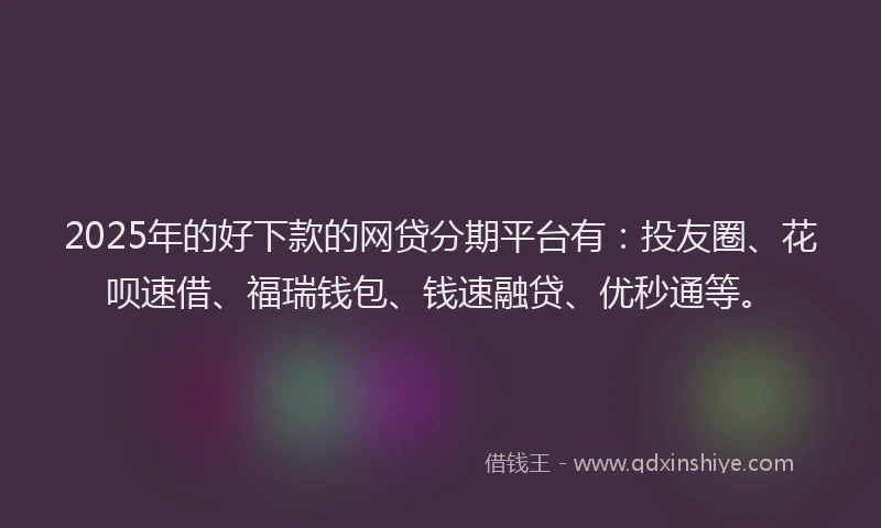 2025年的好下款的网贷分期平台有：投友圈、花呗速借、福瑞钱包、钱速融贷、优秒通等。