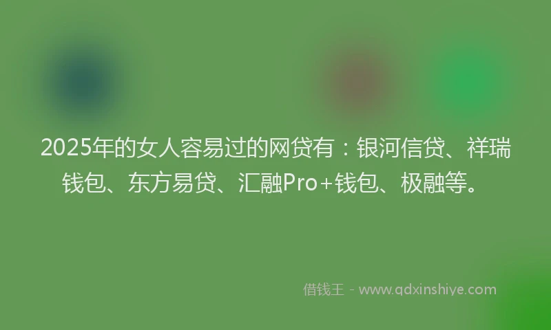 2025年的女人容易过的网贷有：银河信贷、祥瑞钱包、东方易贷、汇融Pro+钱包、极融等。