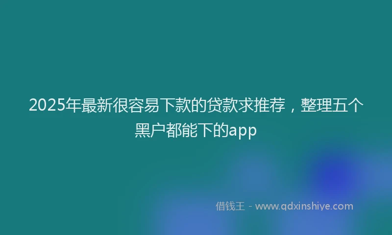 2025年最新很容易下款的贷款求推荐，整理五个黑户都能下的app