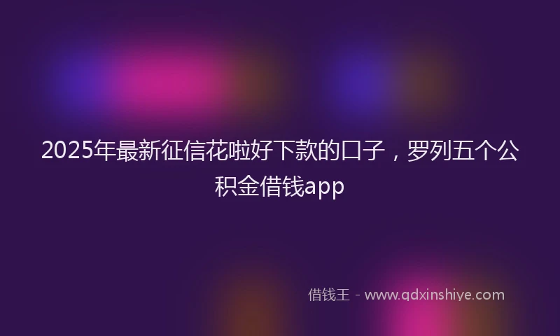 2025年最新征信花啦好下款的口子，罗列五个公积金借钱app