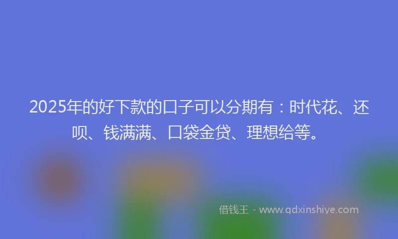 2025年的好下款的口子可以分期有：时代花、还呗、钱满满、口袋金贷、理想给等。
