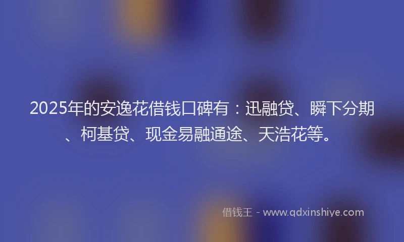 2025年的安逸花借钱口碑有：迅融贷、瞬下分期、柯基贷、现金易融通途、天浩花等。