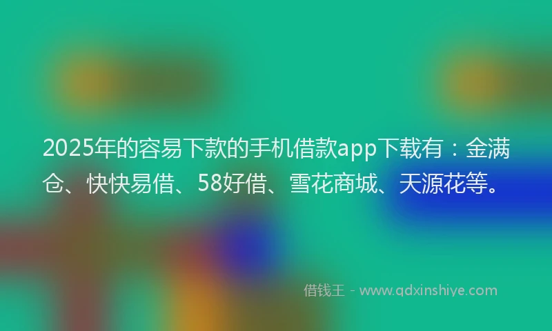 2025年的容易下款的手机借款app下载有：金满仓、快快易借、58好借、雪花商城、天源花等。