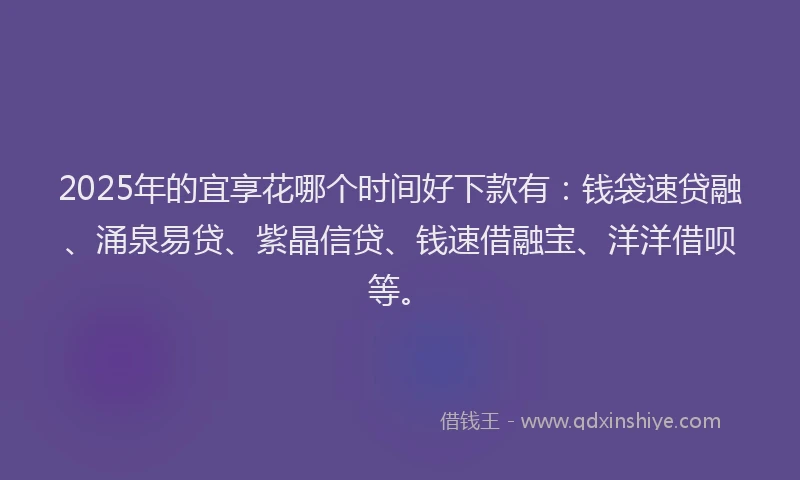 2025年的宜享花哪个时间好下款有：钱袋速贷融、涌泉易贷、紫晶信贷、钱速借融宝、洋洋借呗等。