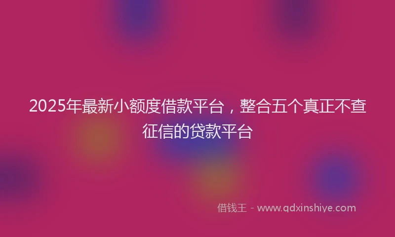 2025年最新小额度借款平台，整合五个真正不查征信的贷款平台