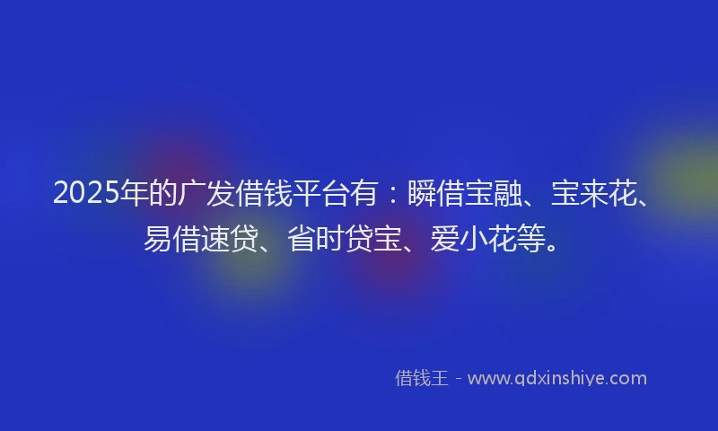 2025年的广发借钱平台有：瞬借宝融、宝来花、易借速贷、省时贷宝、爱小花等。