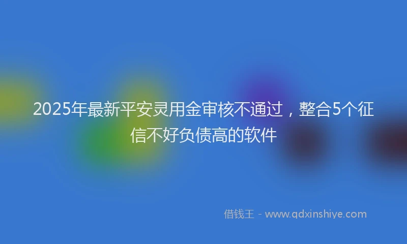 2025年最新平安灵用金审核不通过，整合5个征信不好负债高的软件
