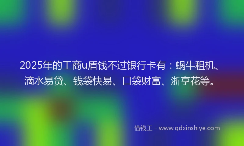 2025年的工商u盾钱不过银行卡有：蜗牛租机、滴水易贷、钱袋快易、口袋财富、浙享花等。