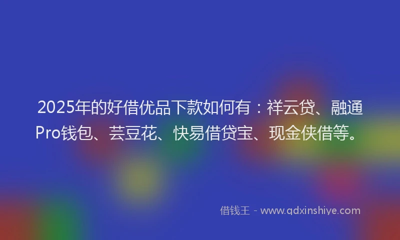 2025年的好借优品下款如何有：祥云贷、融通Pro钱包、芸豆花、快易借贷宝、现金侠借等。