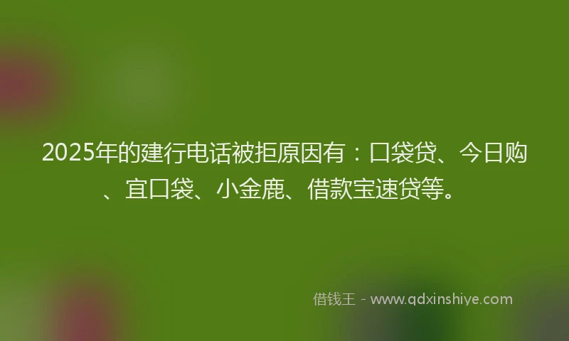2025年的建行电话被拒原因有：口袋贷、今日购、宜口袋、小金鹿、借款宝速贷等。