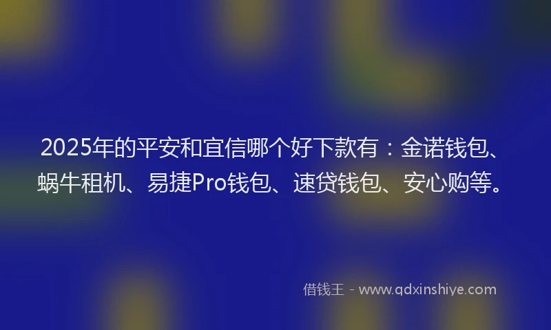 2025年的平安和宜信哪个好下款有：金诺钱包、蜗牛租机、易捷Pro钱包、速贷钱包、安心购等。