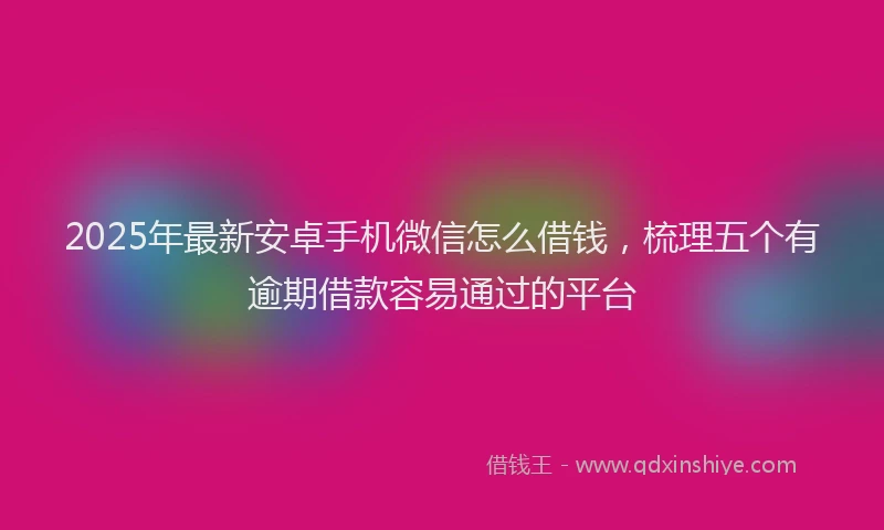 2025年最新安卓手机微信怎么借钱，梳理五个有逾期借款容易通过的平台