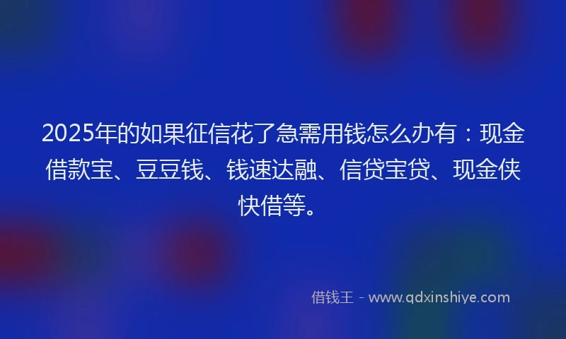 2025年的如果征信花了急需用钱怎么办有：现金借款宝、豆豆钱、钱速达融、信贷宝贷、现金侠快借等。