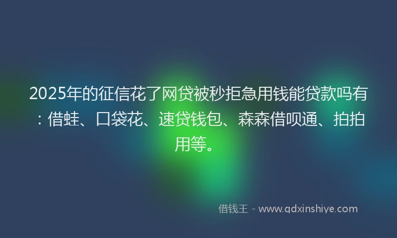 2025年的征信花了网贷被秒拒急用钱能贷款吗有：借蛙、口袋花、速贷钱包、森森借呗通、拍拍用等。