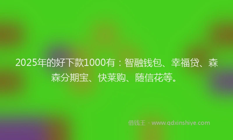 2025年的好下款1000有：智融钱包、幸福贷、森森分期宝、快莱购、随信花等。