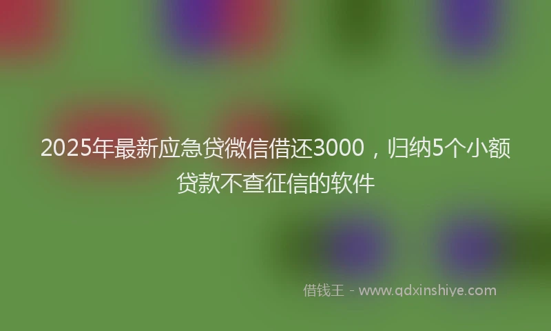 2025年最新应急贷微信借还3000，归纳5个小额贷款不查征信的软件