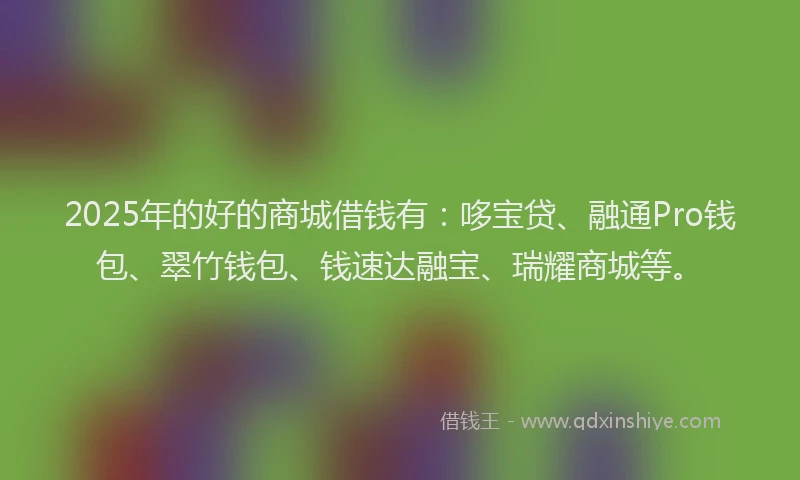 2025年的好的商城借钱有：哆宝贷、融通Pro钱包、翠竹钱包、钱速达融宝、瑞耀商城等。