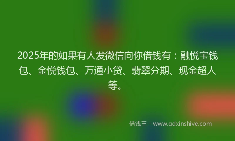 2025年的如果有人发微信向你借钱有：融悦宝钱包、金悦钱包、万通小贷、翡翠分期、现金超人等。