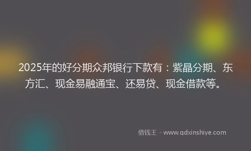 2025年的好分期众邦银行下款有：紫晶分期、东方汇、现金易融通宝、还易贷、现金借款等。