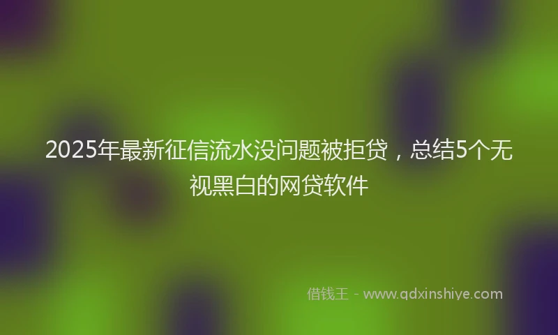 2025年最新征信流水没问题被拒贷，总结5个无视黑白的网贷软件