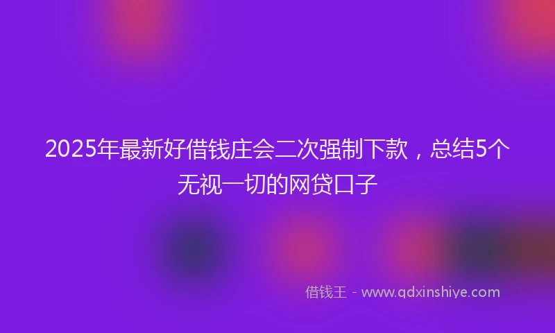 2025年最新好借钱庄会二次强制下款，总结5个无视一切的网贷口子