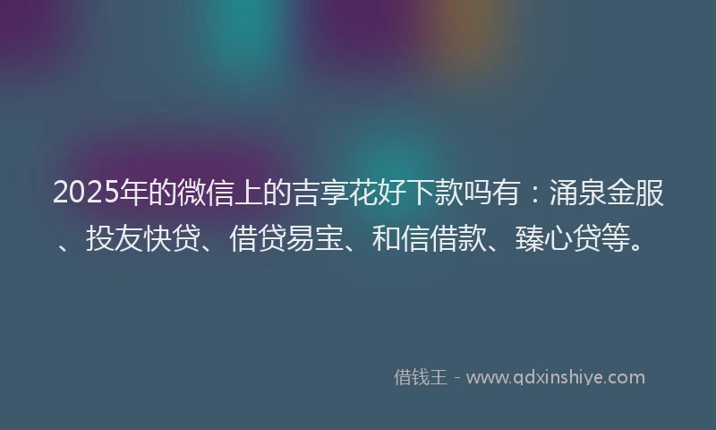 2025年的微信上的吉享花好下款吗有：涌泉金服、投友快贷、借贷易宝、和信借款、臻心贷等。