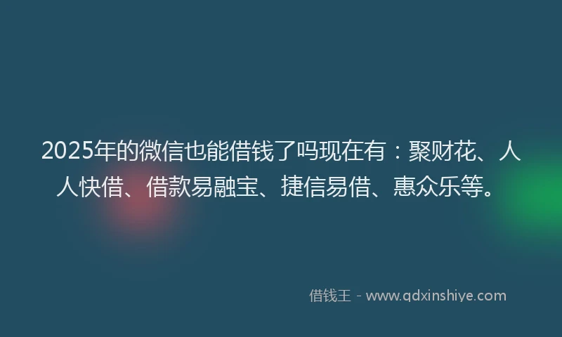 2025年的微信也能借钱了吗现在有：聚财花、人人快借、借款易融宝、捷信易借、惠众乐等。