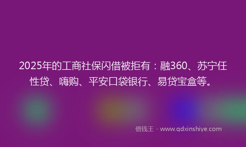 2025年的工商社保闪借被拒有：融360、苏宁任性贷、嗨购、平安口袋银行、易贷宝盒等。