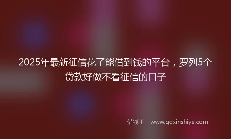 2025年最新征信花了能借到钱的平台，罗列5个贷款好做不看征信的口子