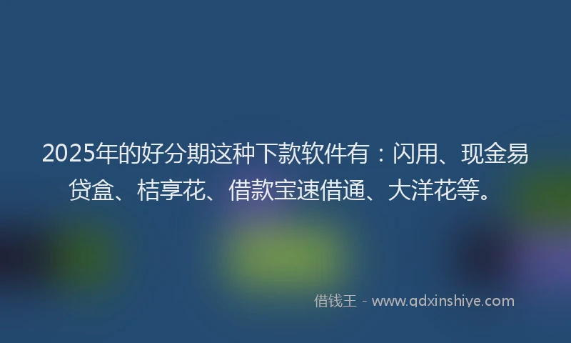 2025年的好分期这种下款软件有：闪用、现金易贷盒、桔享花、借款宝速借通、大洋花等。