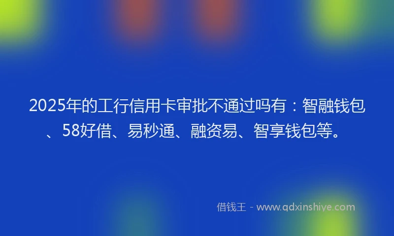 2025年的工行信用卡审批不通过吗有：智融钱包、58好借、易秒通、融资易、智享钱包等。