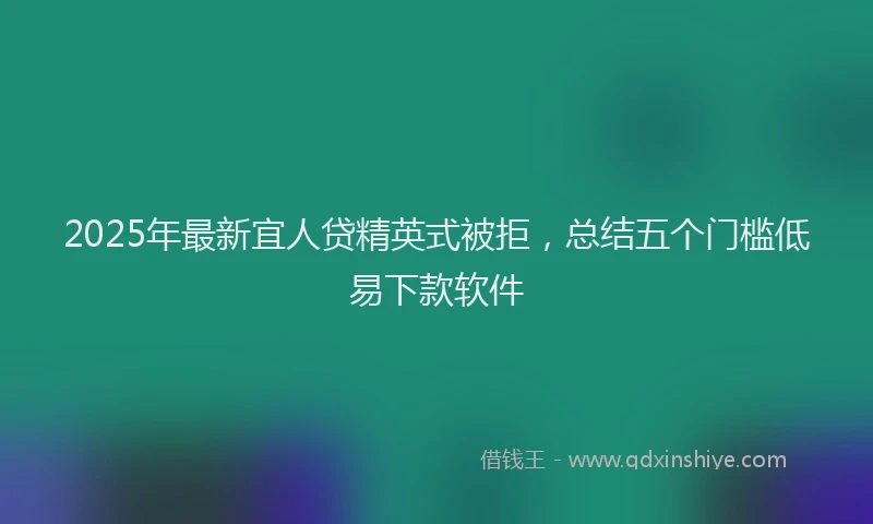2025年最新宜人贷精英式被拒，总结五个门槛低易下款软件