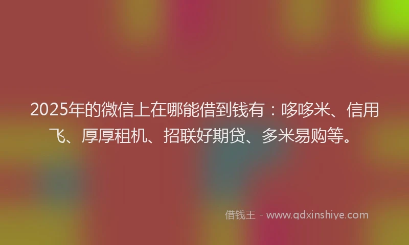 2025年的微信上在哪能借到钱有：哆哆米、信用飞、厚厚租机、招联好期贷、多米易购等。