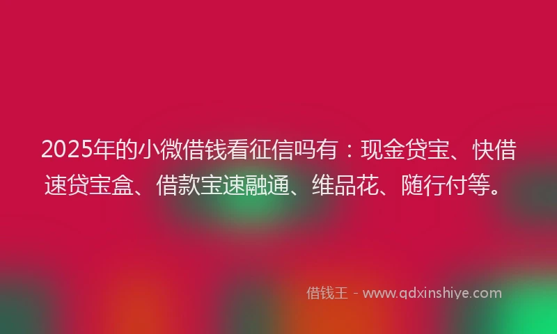 2025年的小微借钱看征信吗有：现金贷宝、快借速贷宝盒、借款宝速融通、维品花、随行付等。