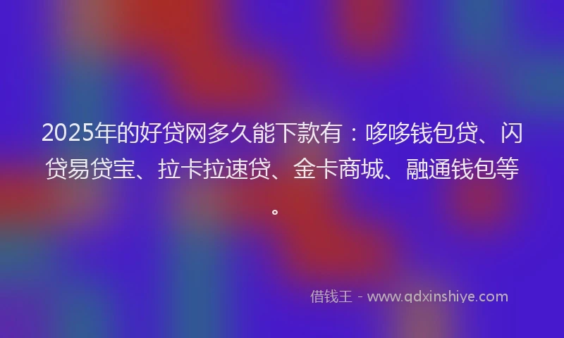 2025年的好贷网多久能下款有：哆哆钱包贷、闪贷易贷宝、拉卡拉速贷、金卡商城、融通钱包等。