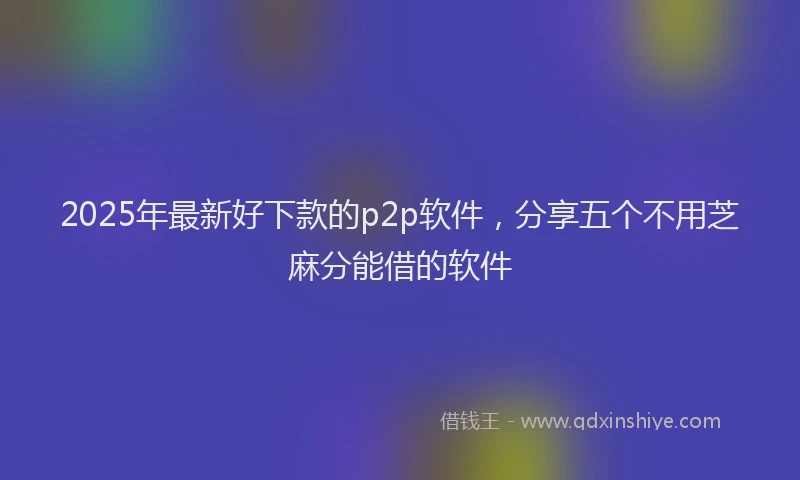 2025年最新好下款的p2p软件，分享五个不用芝麻分能借的软件