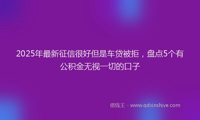 2025年最新征信很好但是车贷被拒，盘点5个有公积金无视一切的口子