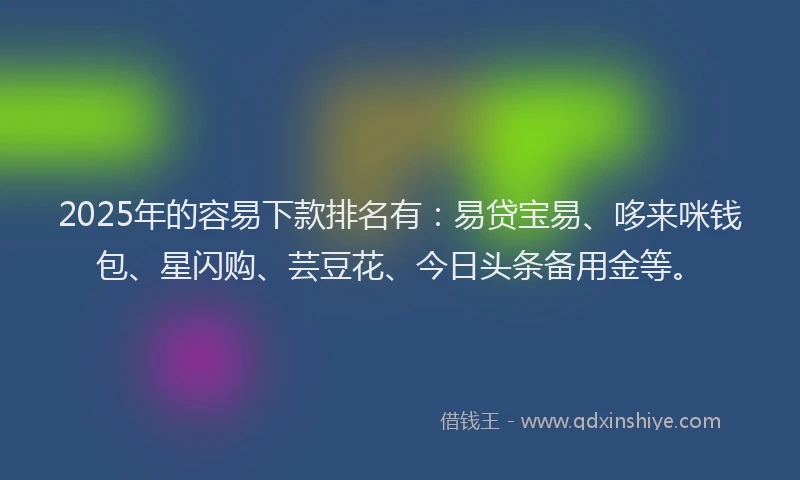 2025年的容易下款排名有：易贷宝易、哆来咪钱包、星闪购、芸豆花、今日头条备用金等。
