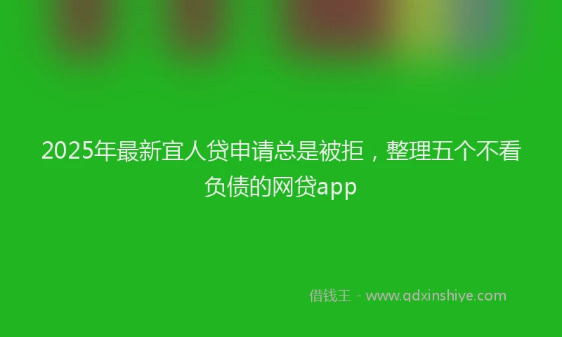 2025年最新宜人贷申请总是被拒，整理五个不看负债的网贷app