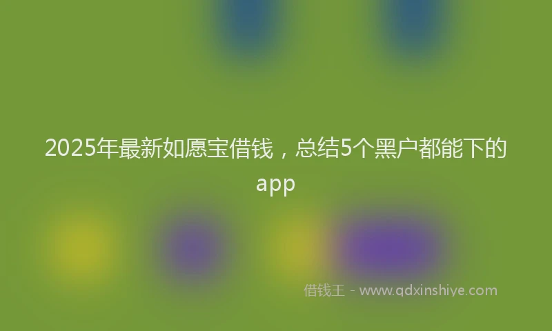 2025年最新如愿宝借钱，总结5个黑户都能下的app