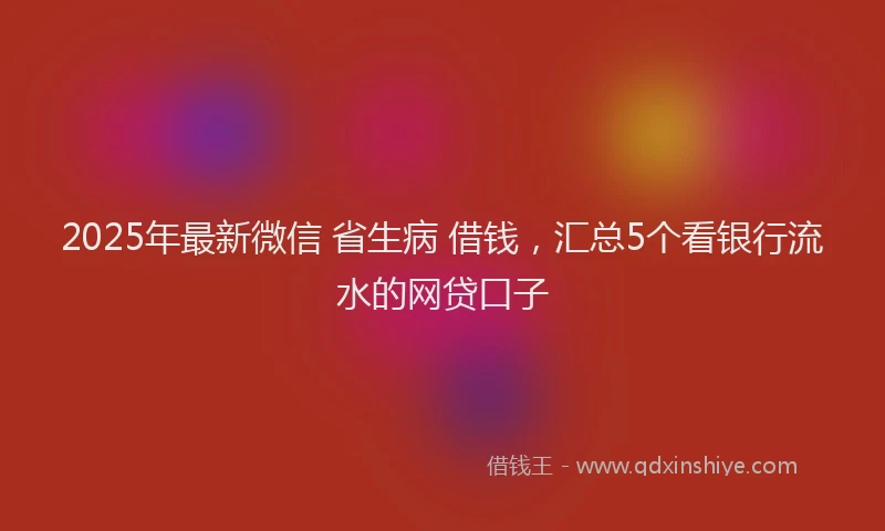 2025年最新微信 省生病 借钱，汇总5个看银行流水的网贷口子