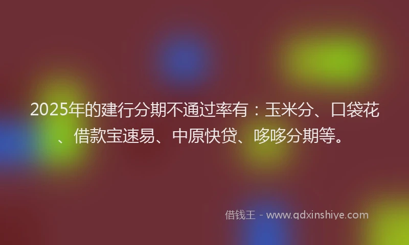 2025年的建行分期不通过率有：玉米分、口袋花、借款宝速易、中原快贷、哆哆分期等。