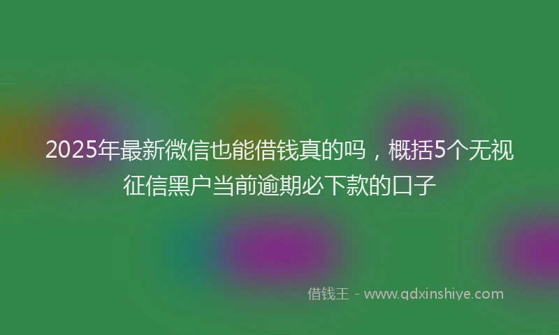 2025年最新微信也能借钱真的吗，概括5个无视征信黑户当前逾期必下款的口子