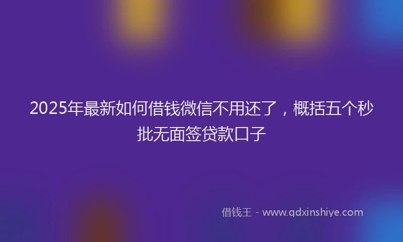 2025年最新如何借钱微信不用还了，概括五个秒批无面签贷款口子