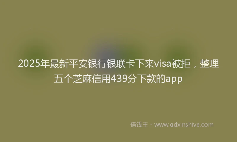 2025年最新平安银行银联卡下来visa被拒，整理五个芝麻信用439分下款的app