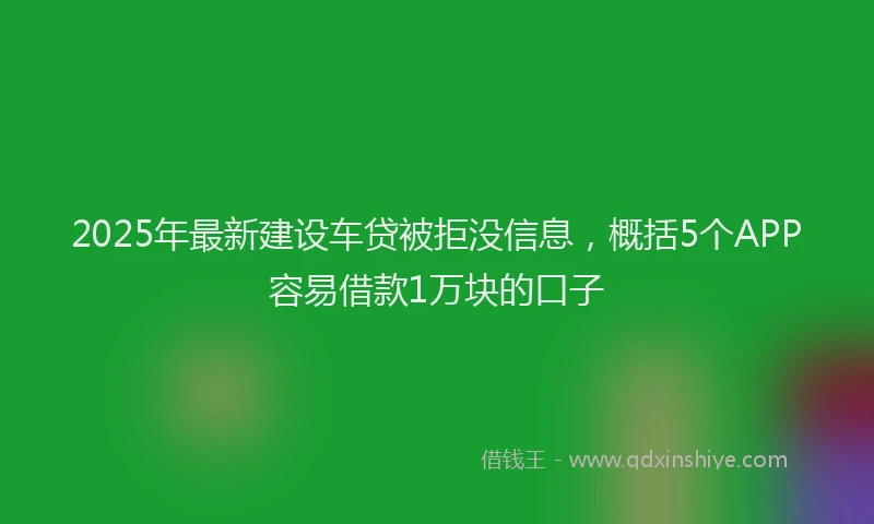 2025年最新建设车贷被拒没信息，概括5个APP容易借款1万块的口子