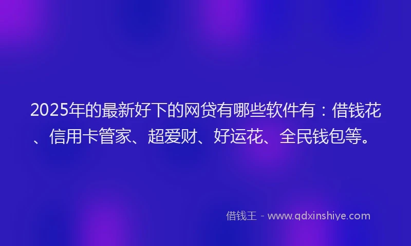 2025年的最新好下的网贷有哪些软件有：借钱花、信用卡管家、超爱财、好运花、全民钱包等。
