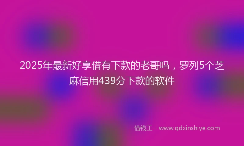 2025年最新好享借有下款的老哥吗，罗列5个芝麻信用439分下款的软件