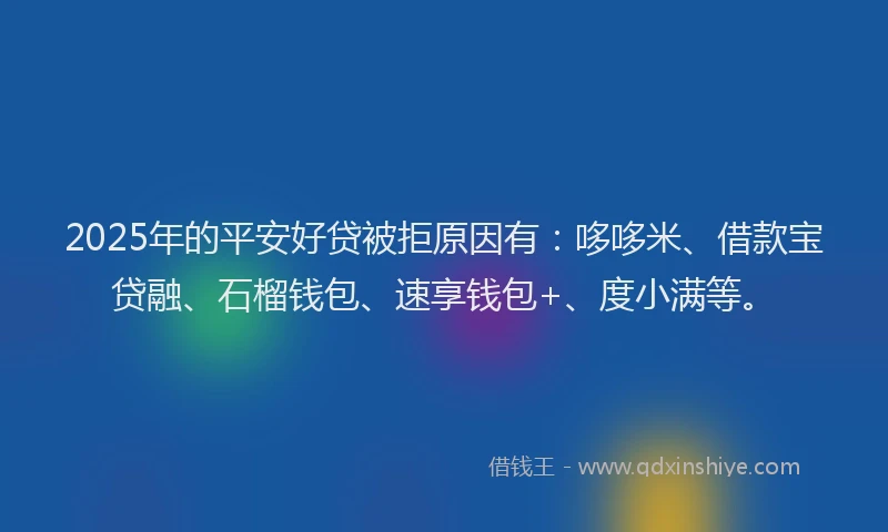 2025年的平安好贷被拒原因有：哆哆米、借款宝贷融、石榴钱包、速享钱包+、度小满等。